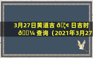 3月27日黄道吉 🦢 日吉时 🐼 查询（2021年3月27日黄道吉日吉时查询）